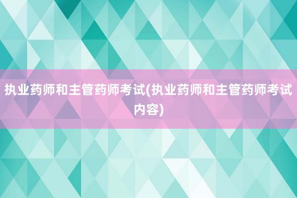 执业药师和主管药师考试(执业药师和主管药师考试内容)