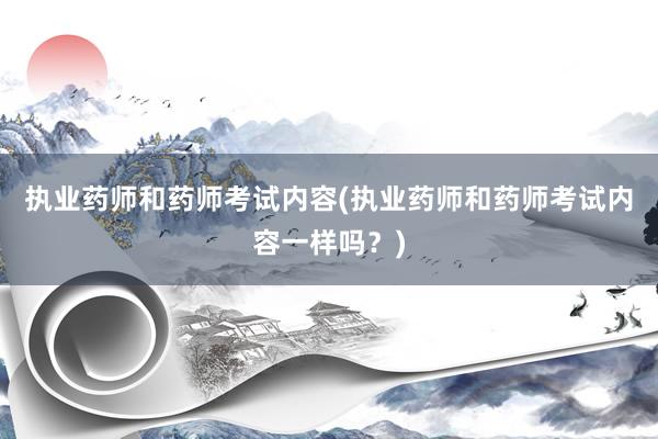 执业药师和药师考试内容(执业药师和药师考试内容一样吗？)