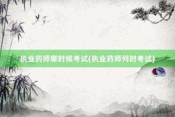执业药师哪时候考试(执业药师何时考试)