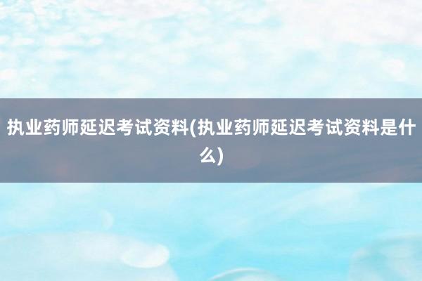 执业药师延迟考试资料(执业药师延迟考试资料是什么)