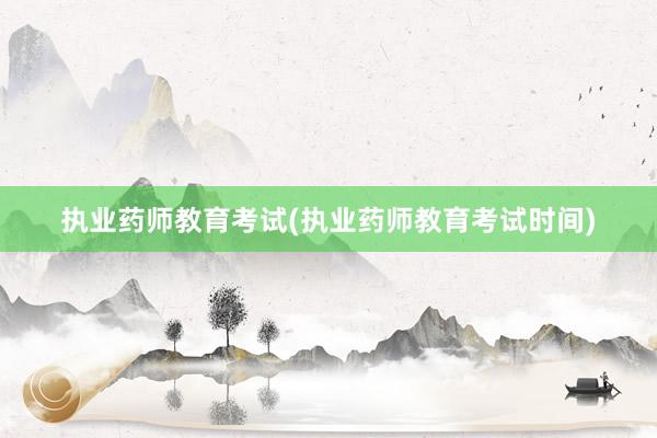 执业药师教育考试(执业药师教育考试时间)