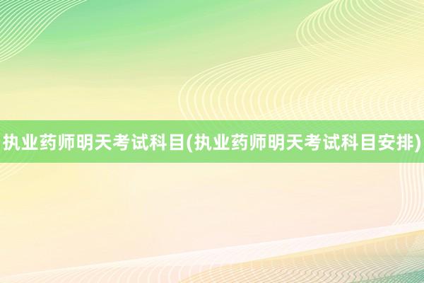 执业药师明天考试科目(执业药师明天考试科目安排)