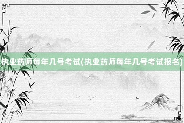 执业药师每年几号考试(执业药师每年几号考试报名)
