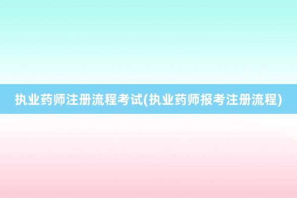 执业药师注册流程考试(执业药师报考注册流