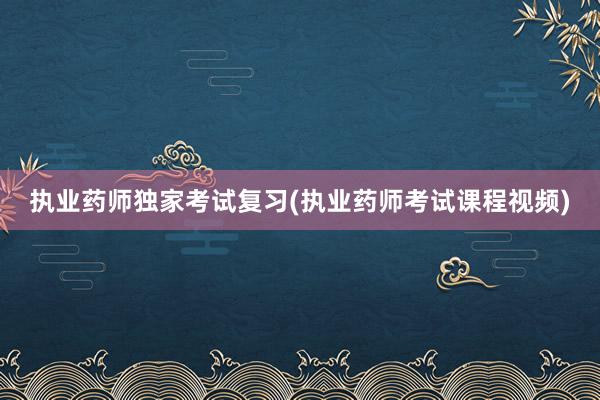 执业药师独家考试复习(执业药师考试课程视频)
