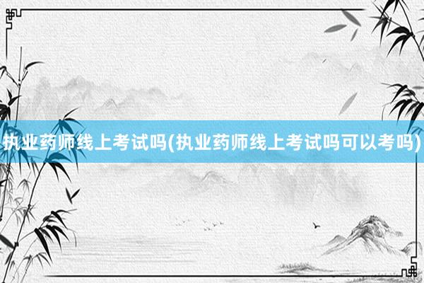 执业药师线上考试吗(执业药师线上考试吗可以考吗)