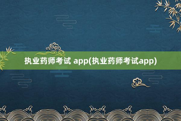 执业药师考试 app(执业药师考试app)