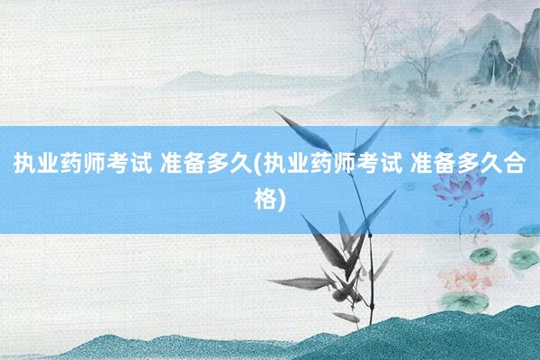 执业药师考试 准备多久(执业药师考试 准备多久合格)