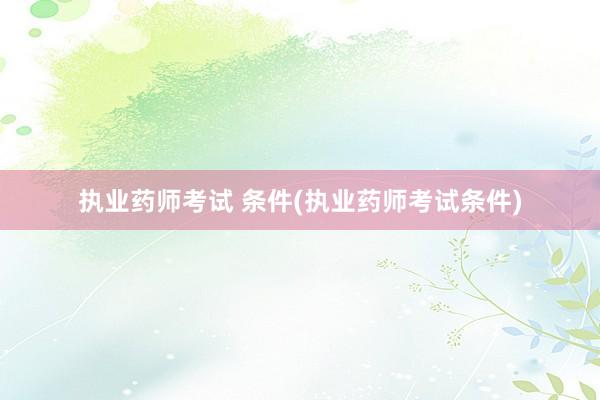 执业药师考试 条件(执业药师考试条件)