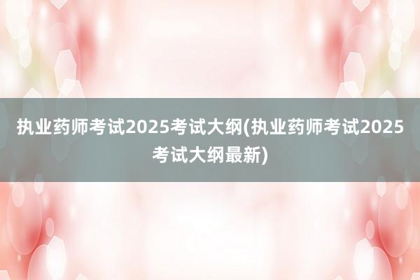 执业药师考试2025考试大纲(执业药师考