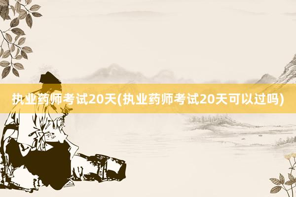 执业药师考试20天(执业药师考试20天可以过吗)