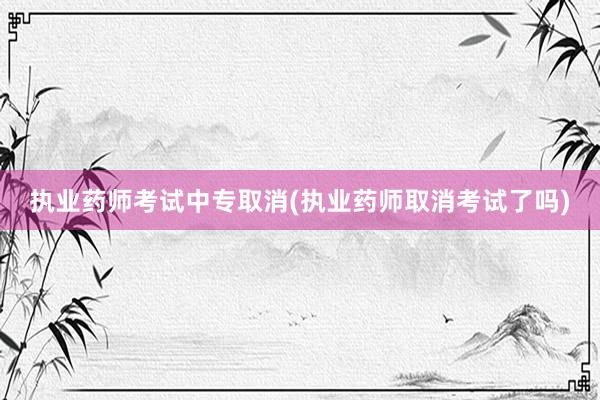 执业药师考试中专取消(执业药师取消考试了吗)