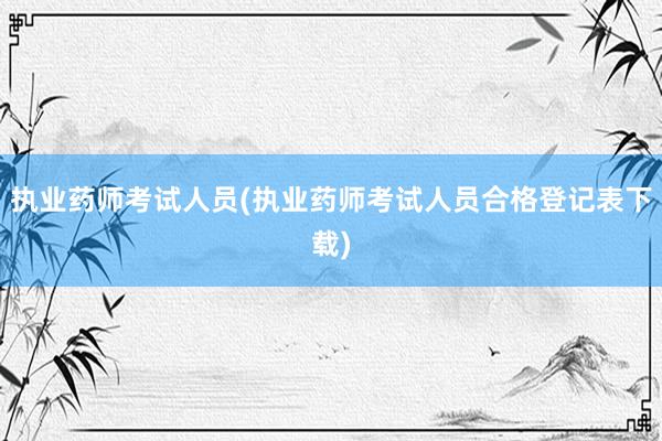执业药师考试人员(执业药师考试人员合格登记表下载)