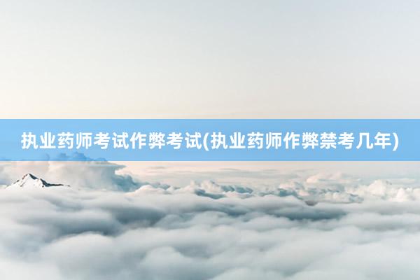 执业药师考试作弊考试(执业药师作弊禁考几年)