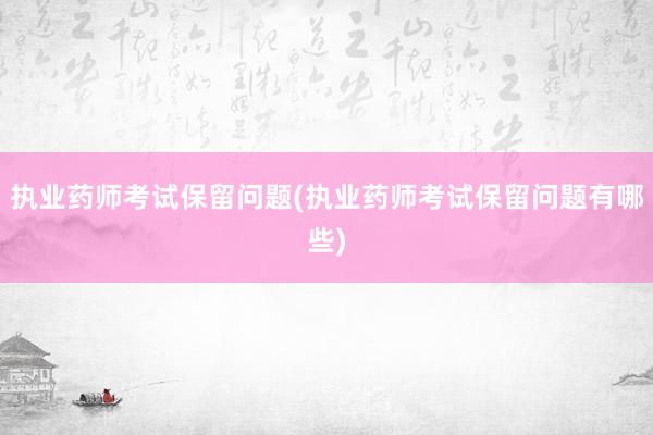 执业药师考试保留问题(执业药师考试保留问题有哪些)