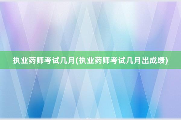 执业药师考试几月(执业药师考试几月出成绩)