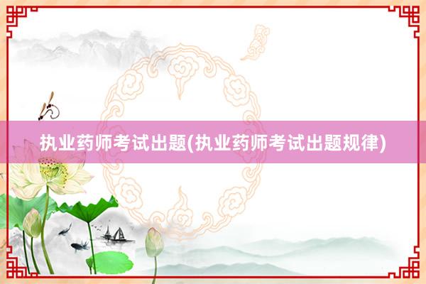 执业药师考试出题(执业药师考试出题规律)