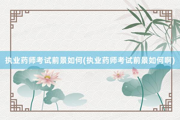 执业药师考试前景如何(执业药师考试前景如何啊)