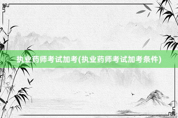 执业药师考试加考(执业药师考试加考条件)