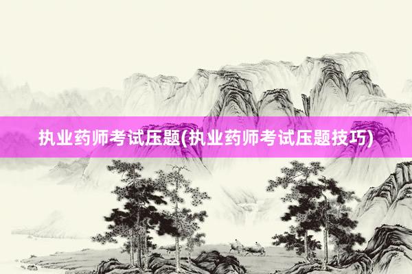 执业药师考试压题(执业药师考试压题技巧)