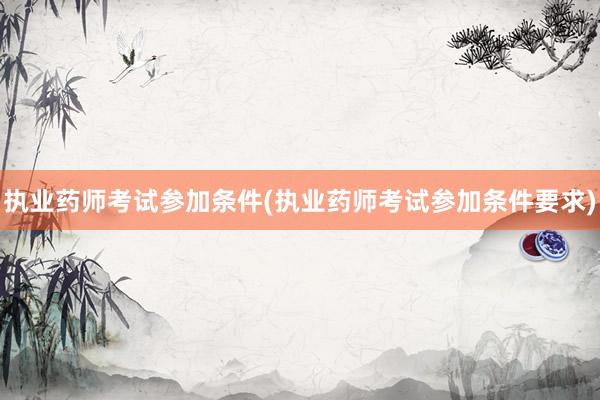 执业药师考试参加条件(执业药师考试参加条件要求)