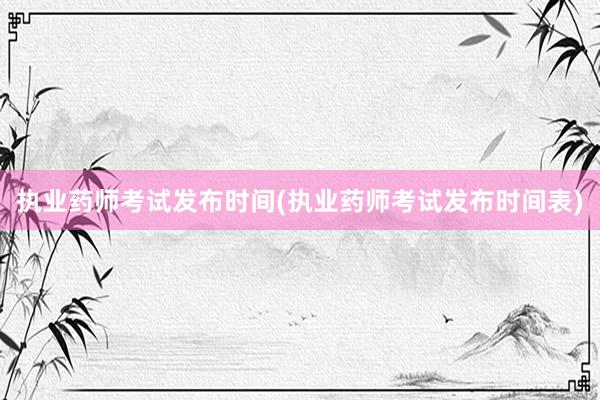 执业药师考试发布时间(执业药师考试发布时间表)