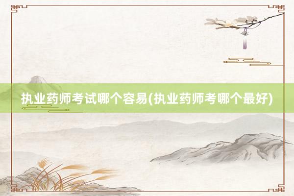 执业药师考试哪个容易(执业药师考哪个最好)