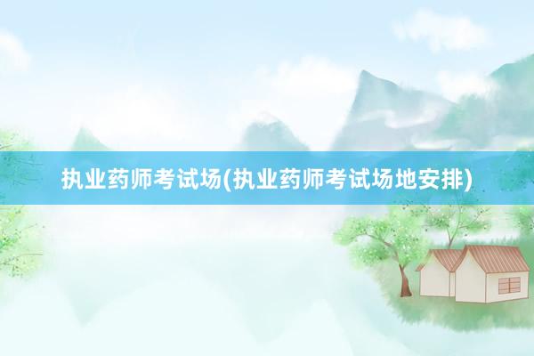执业药师考试场(执业药师考试场地安排)