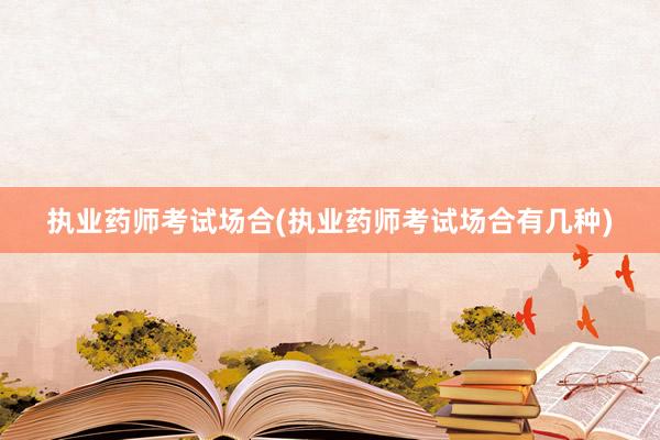 执业药师考试场合(执业药师考试场合有几种)