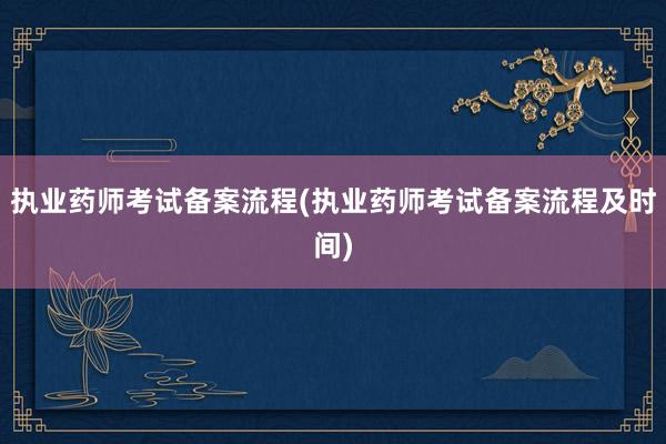 执业药师考试备案流程(执业药师考试备案流程及时间)