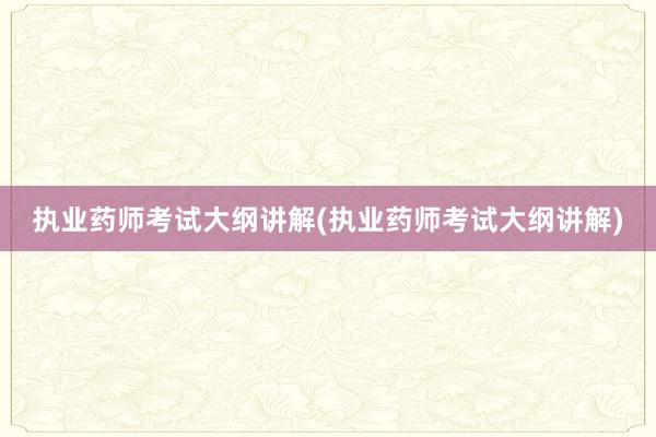 执业药师考试大纲讲解(执业药师考试大纲讲解)