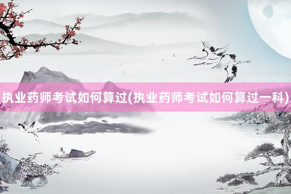 执业药师考试如何算过(执业药师考试如何算过一科)
