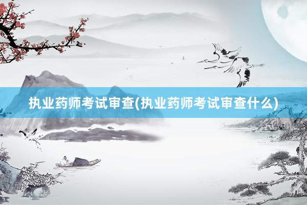 执业药师考试审查(执业药师考试审查什么)