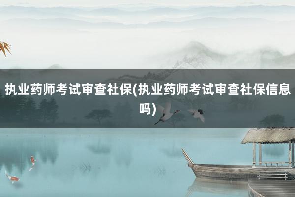 执业药师考试审查社保(执业药师考试审查社保信息吗)