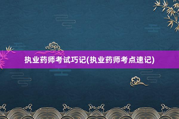 执业药师考试巧记(执业药师考点速记)
