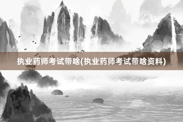 执业药师考试带啥(执业药师考试带啥资料)