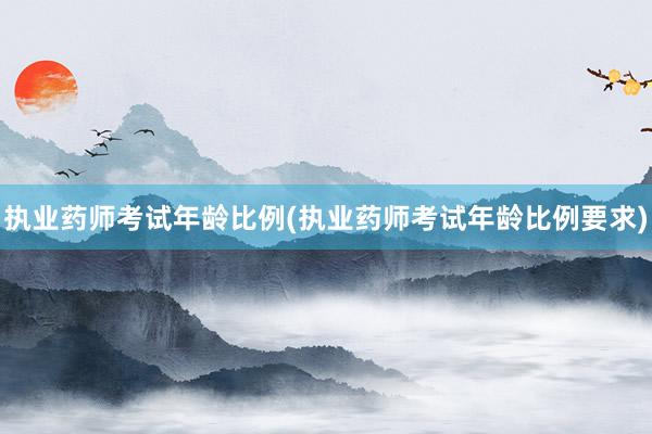 执业药师考试年龄比例(执业药师考试年龄比例要求)