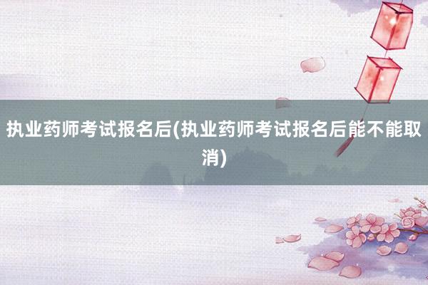 执业药师考试报名后(执业药师考试报名后能不能取消)