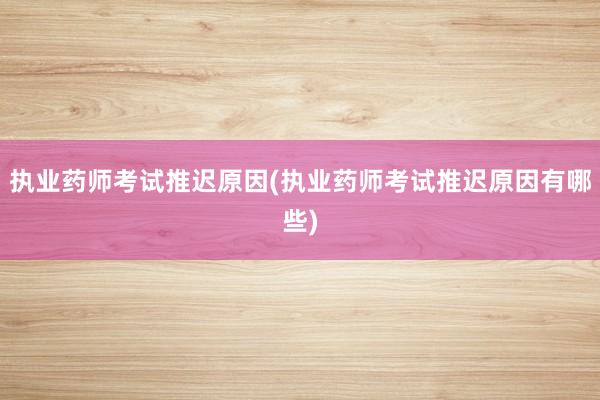 执业药师考试推迟原因(执业药师考试推迟原因有哪些)