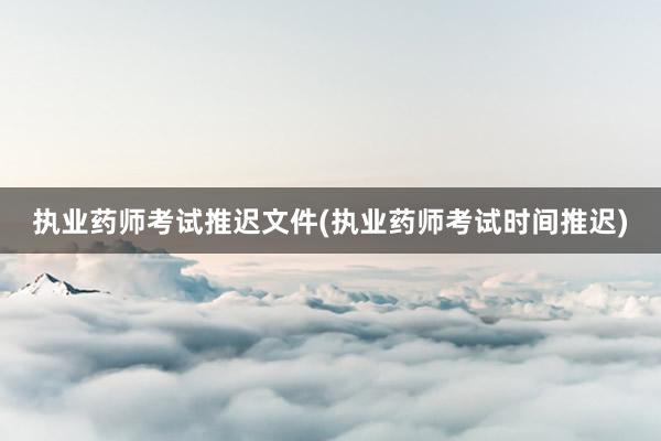 执业药师考试推迟文件(执业药师考试时间推迟)