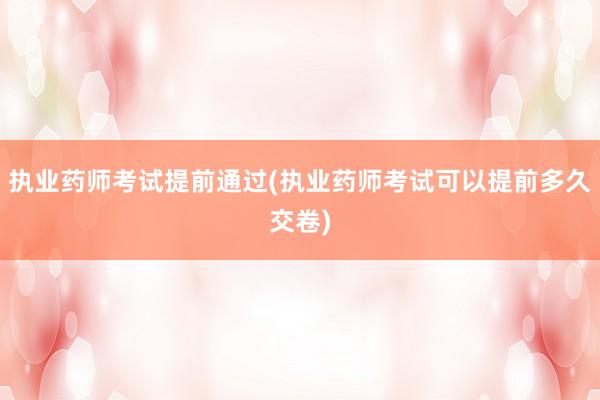 执业药师考试提前通过(执业药师考试可以提前多久交卷)