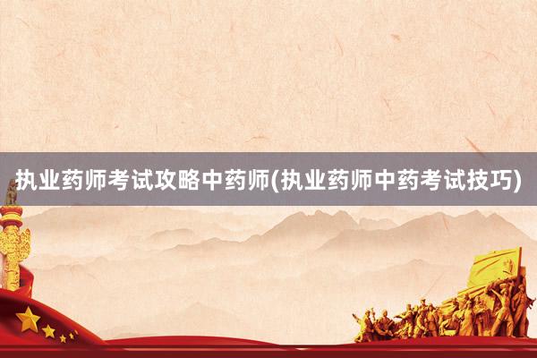 执业药师考试攻略中药师(执业药师中药考试技巧)