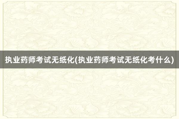 执业药师考试无纸化(执业药师考试无纸化考什么)