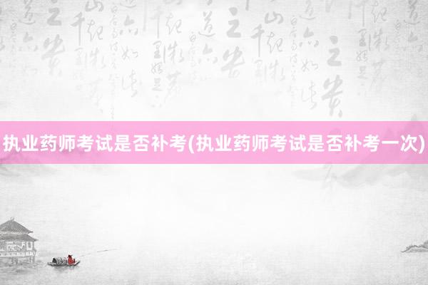 执业药师考试是否补考(执业药师考试是否补考一次)