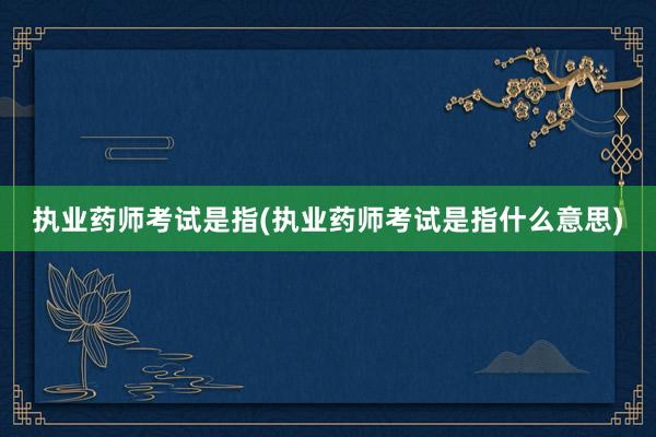 执业药师考试是指(执业药师考试是指什么意