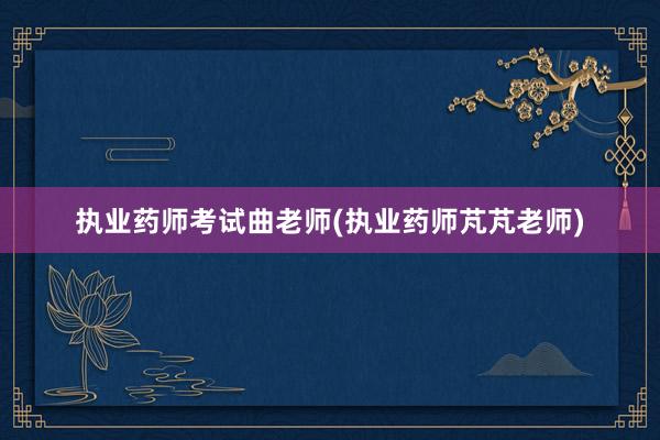 执业药师考试曲老师(执业药师芃芃老师)