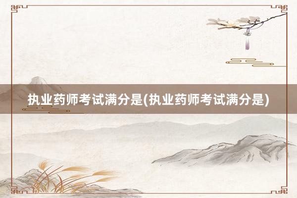 执业药师考试满分是(执业药师考试满分是)