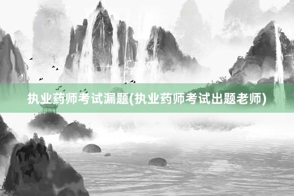 执业药师考试漏题(执业药师考试出题老师)