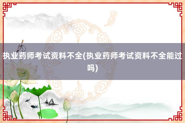 执业药师考试资料不全(执业药师考试资料不全能过吗)