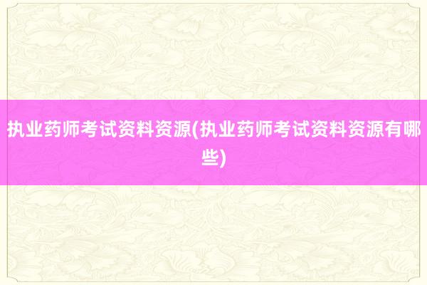 执业药师考试资料资源(执业药师考试资料资源有哪些)